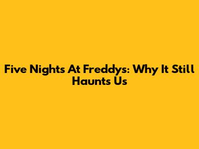 Five Nights At Freddy's: Why It Still Haunts Us