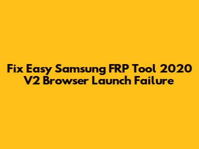 Fix Easy Samsung FRP Tool 2020 V2 Browser Launch Failure