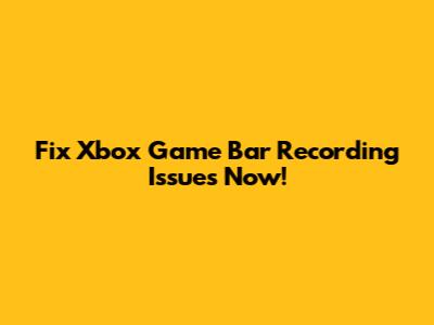 Fix Xbox Game Bar Recording Issues Now!