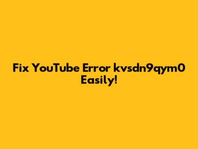 Fix YouTube Error 'kvsdn9qym0' Easily!
