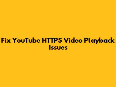 Fix YouTube HTTPS Video Playback Issues
