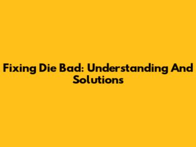 Fixing 'Die Bad': Understanding And Solutions