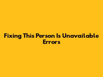 Fixing 'This Person Is Unavailable' Errors