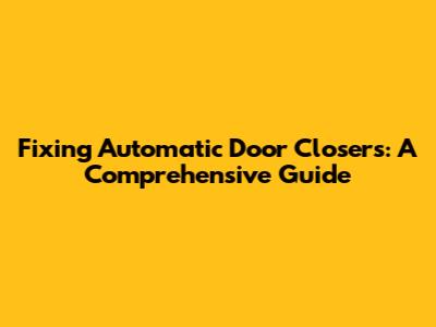 Fixing Automatic Door Closers: A Comprehensive Guide