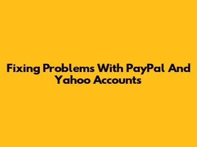Fixing Problems With PayPal And Yahoo Accounts