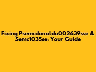 Fixing Psemcdonaldu002639sse & Semc1035se: Your Guide