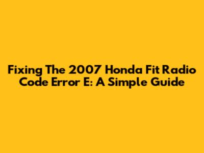 Fixing The 2007 Honda Fit Radio Code Error E: A Simple Guide