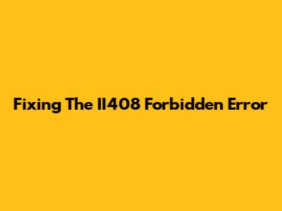 Fixing The II408 Forbidden Error