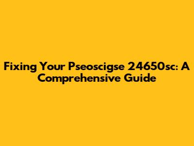 Fixing Your Pseoscigse 24650sc: A Comprehensive Guide
