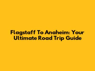 Flagstaff To Anaheim: Your Ultimate Road Trip Guide