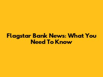 Flagstar Bank News: What You Need To Know
