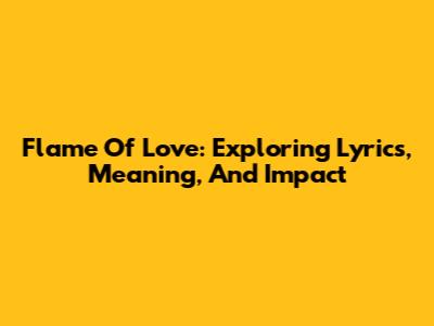 Flame Of Love: Exploring Lyrics, Meaning, And Impact