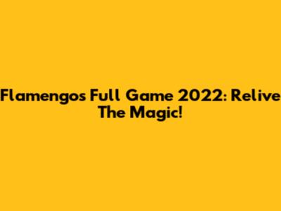 Flamengo's Full Game 2022: Relive The Magic!