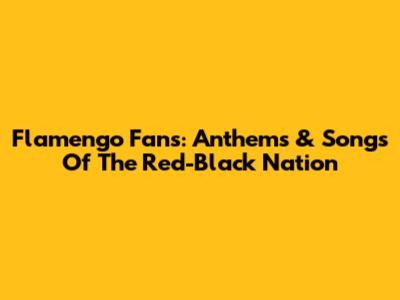 Flamengo Fans: Anthems & Songs Of The Red-Black Nation