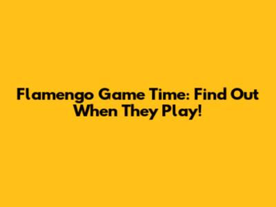 Flamengo Game Time: Find Out When They Play!