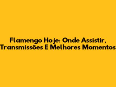 Flamengo Hoje: Onde Assistir, Transmissões E Melhores Momentos