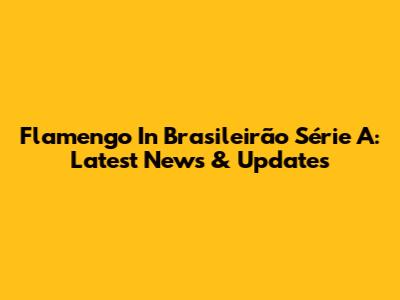 Flamengo In Brasileirão Série A: Latest News & Updates