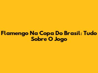 Flamengo Na Copa Do Brasil: Tudo Sobre O Jogo