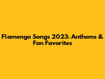 Flamengo Songs 2023: Anthems & Fan Favorites