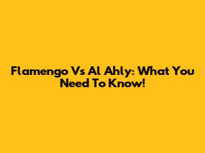 Flamengo Vs Al Ahly: What You Need To Know!