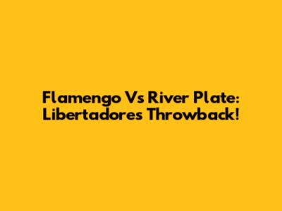 Flamengo Vs River Plate: Libertadores Throwback!