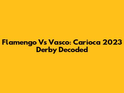 Flamengo Vs Vasco: Carioca 2023 Derby Decoded