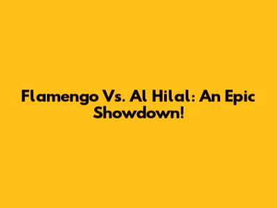 Flamengo Vs. Al Hilal: An Epic Showdown!