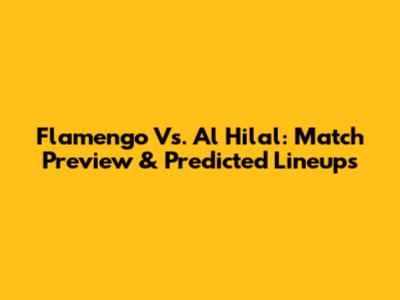 Flamengo Vs. Al Hilal: Match Preview & Predicted Lineups