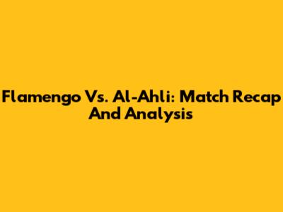 Flamengo Vs. Al-Ahli: Match Recap And Analysis