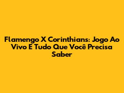 Flamengo X Corinthians: Jogo Ao Vivo E Tudo Que Você Precisa Saber