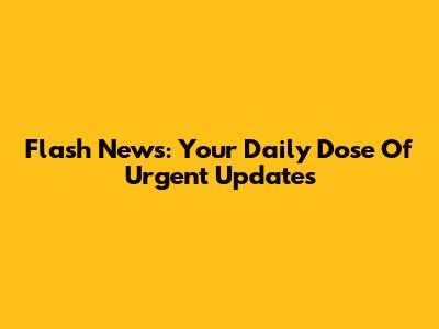 Flash News: Your Daily Dose Of Urgent Updates