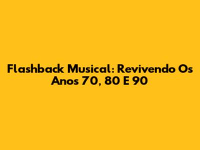 Flashback Musical: Revivendo Os Anos 70, 80 E 90