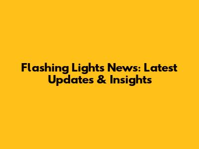 Flashing Lights News: Latest Updates & Insights
