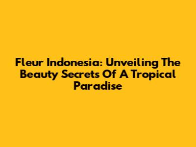 Fleur Indonesia: Unveiling The Beauty Secrets Of A Tropical Paradise