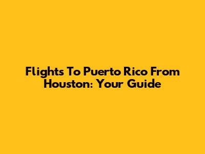 Flights To Puerto Rico From Houston: Your Guide
