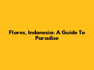 Flores, Indonesia: A Guide To Paradise
