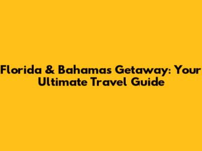 Florida & Bahamas Getaway: Your Ultimate Travel Guide