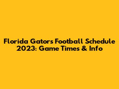 Florida Gators Football Schedule 2023: Game Times & Info