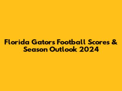 Florida Gators Football Scores & Season Outlook 2024