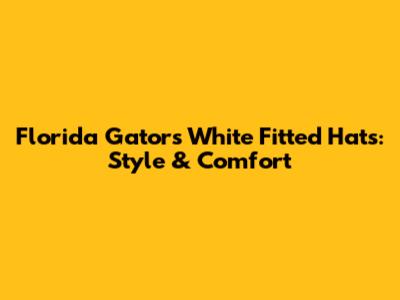 Florida Gators White Fitted Hats: Style & Comfort