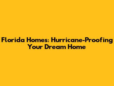 Florida Homes: Hurricane-Proofing Your Dream Home