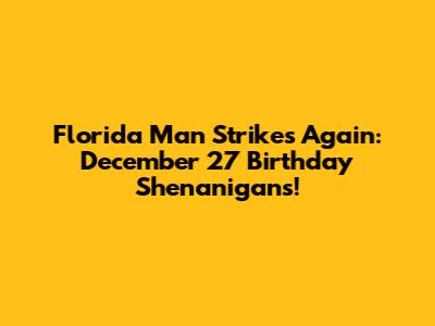 Florida Man Strikes Again: December 27 Birthday Shenanigans!