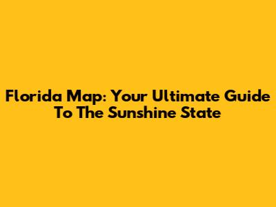 Florida Map: Your Ultimate Guide To The Sunshine State