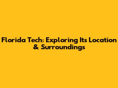 Florida Tech: Exploring Its Location & Surroundings