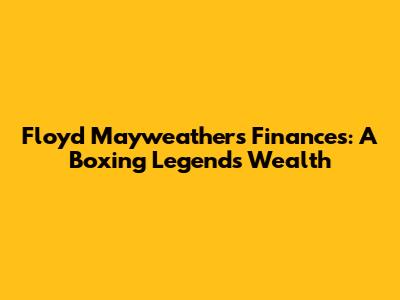 Floyd Mayweather's Finances: A Boxing Legend's Wealth