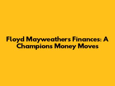 Floyd Mayweather's Finances: A Champion's Money Moves