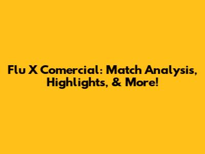 Flu X Comercial: Match Analysis, Highlights, & More!