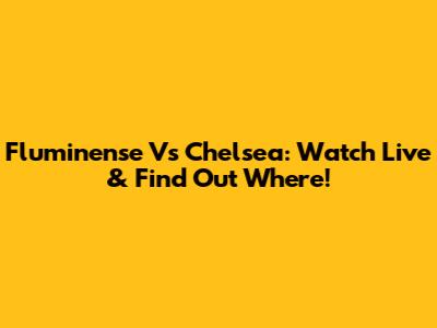 Fluminense Vs Chelsea: Watch Live & Find Out Where!