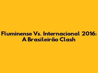 Fluminense Vs. Internacional 2016: A Brasileirão Clash