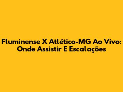 Fluminense X Atlético-MG Ao Vivo: Onde Assistir E Escalações
